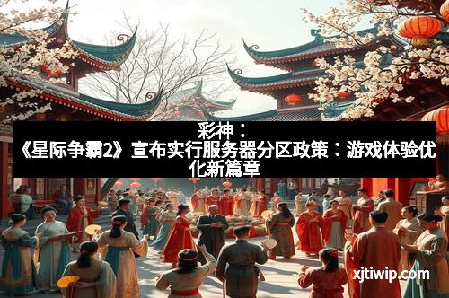 彩神:《星际争霸2》宣布实行服务器分区政策:游戏体验优化新篇章