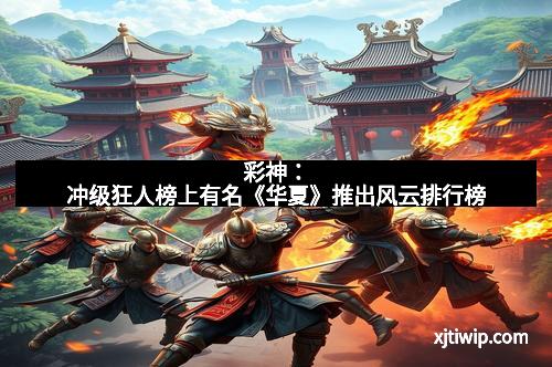 彩神:冲级狂人榜上有名《华夏》推出风云排行榜