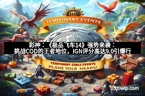 彩神:《极品飞车14》强势来袭:挑战COD的王者地位,IGN评分高达9.0引爆行业震动