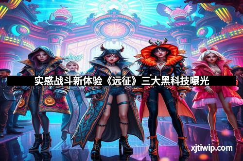 实感战斗新体验《远征》三大黑科技曝光