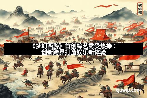 《梦幻西游》首创综艺秀受热捧:创新跨界打造娱乐新体验